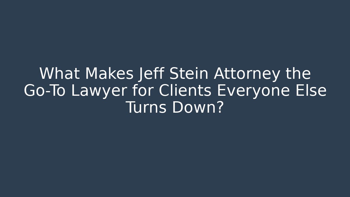What Makes Jeff Stein Attorney the Go-To Lawyer for Clients Everyone Else Turns Down?