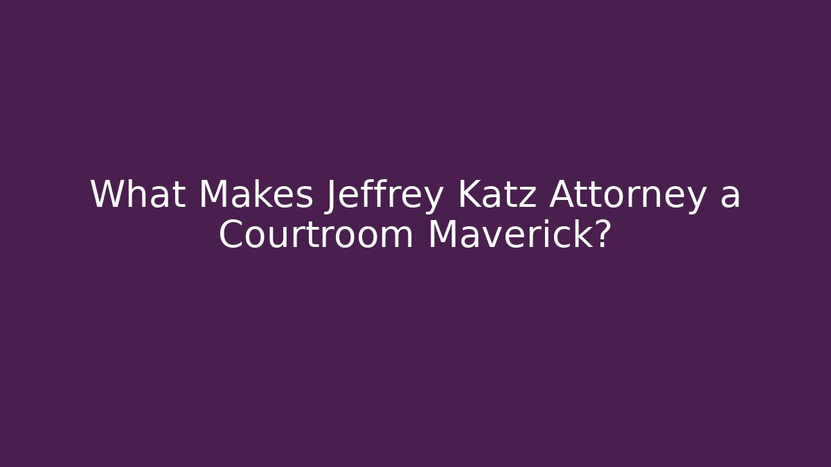 What Makes Jeffrey Katz Attorney a Courtroom Maverick?