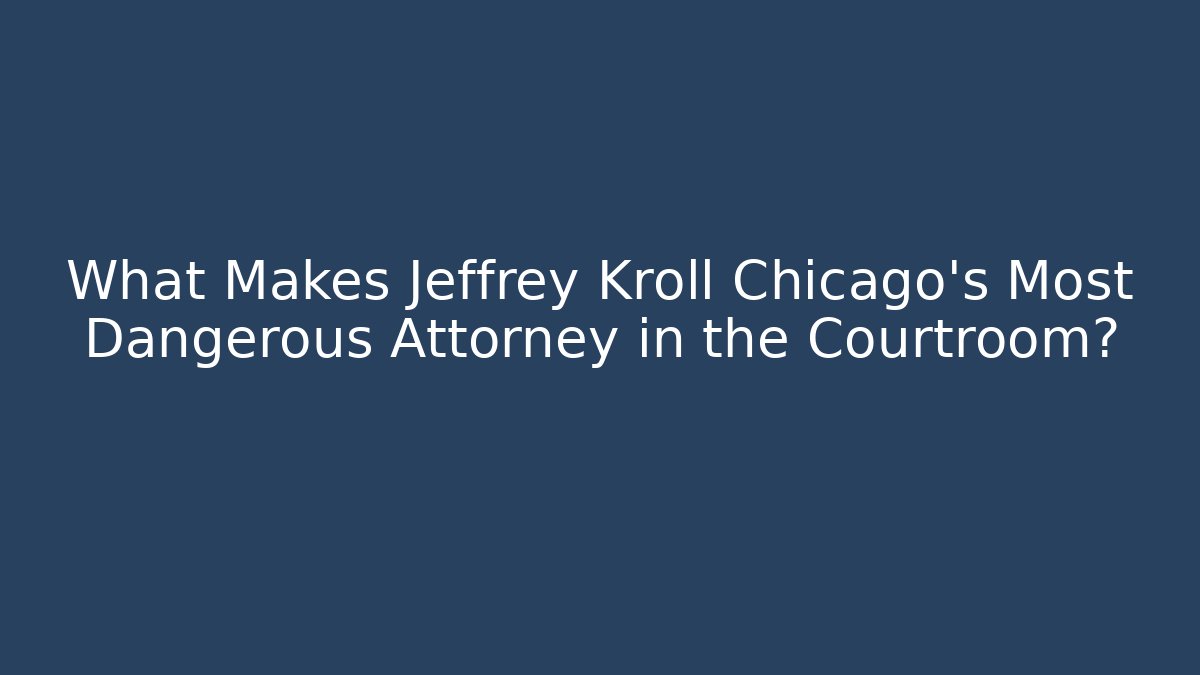 What Makes Jeffrey Kroll Chicago's Most Dangerous Attorney in the Courtroom?