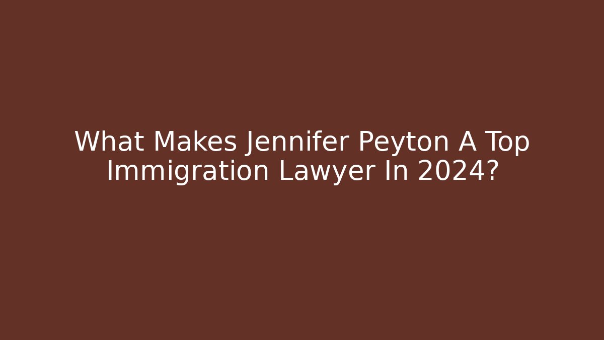 What Makes Jennifer Peyton A Top Immigration Lawyer In 2024?