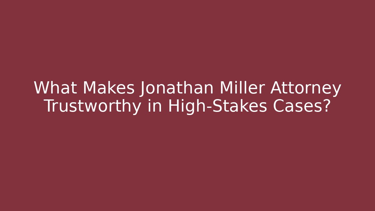 What Makes Jonathan Miller Attorney Trustworthy in High-Stakes Cases?