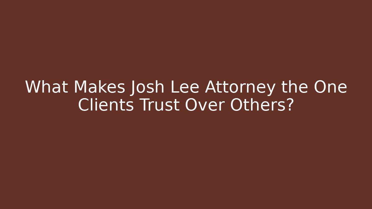What Makes Josh Lee Attorney the One Clients Trust Over Others?
