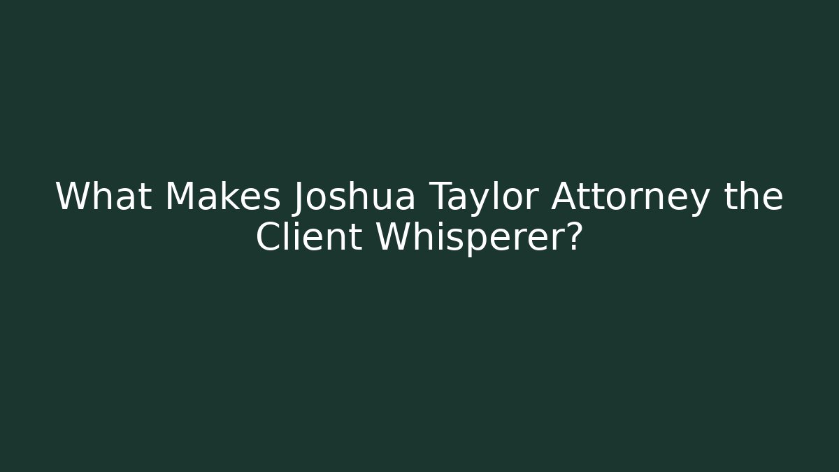 What Makes Joshua Taylor Attorney the Client Whisperer?
