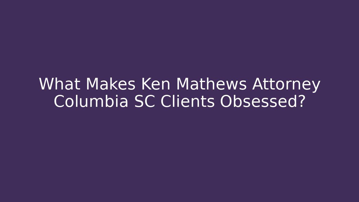 What Makes Ken Mathews Attorney Columbia SC Clients Obsessed?