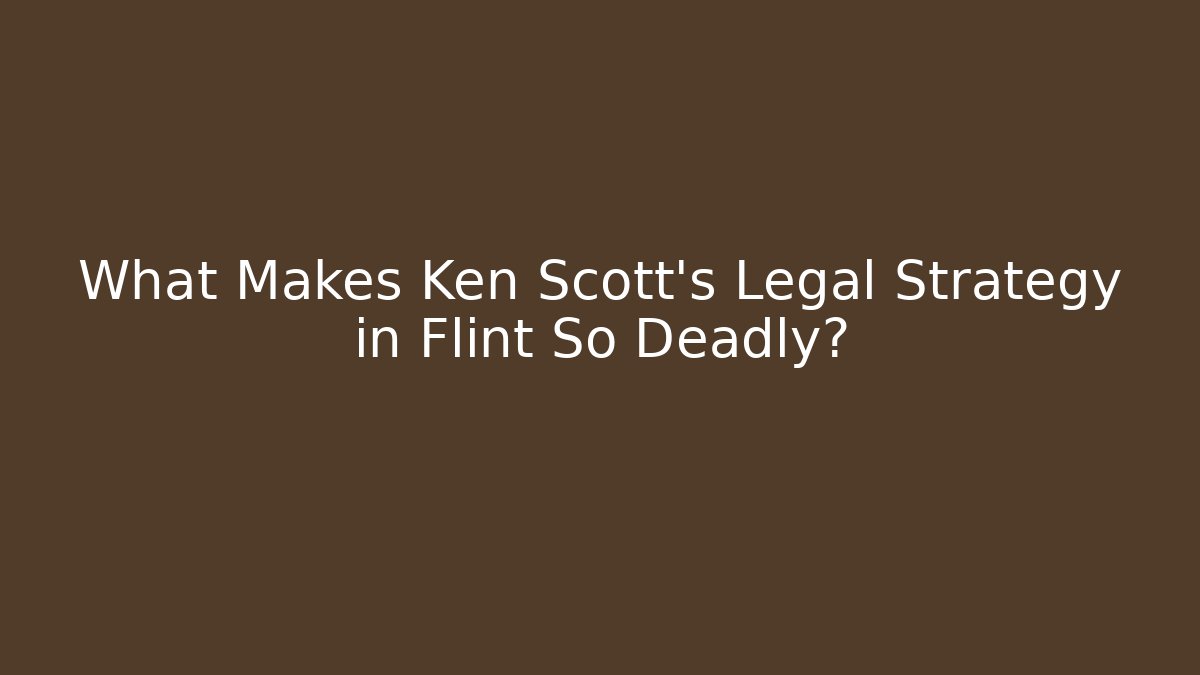 What Makes Ken Scott's Legal Strategy in Flint So Deadly?