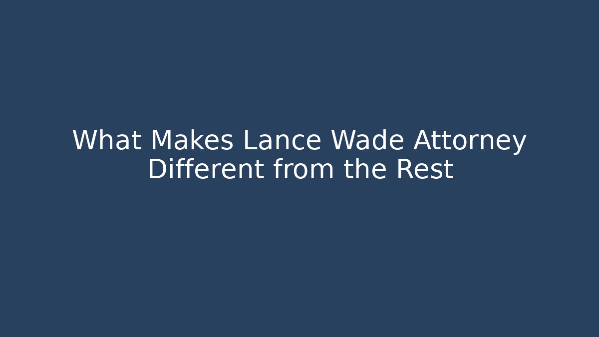 What Makes Lance Wade Attorney Different from the Rest