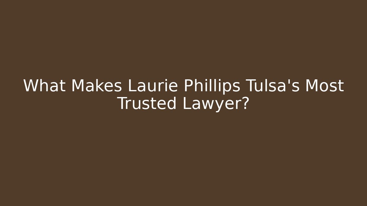 What Makes Laurie Phillips Tulsa’s Most Trusted Lawyer?
