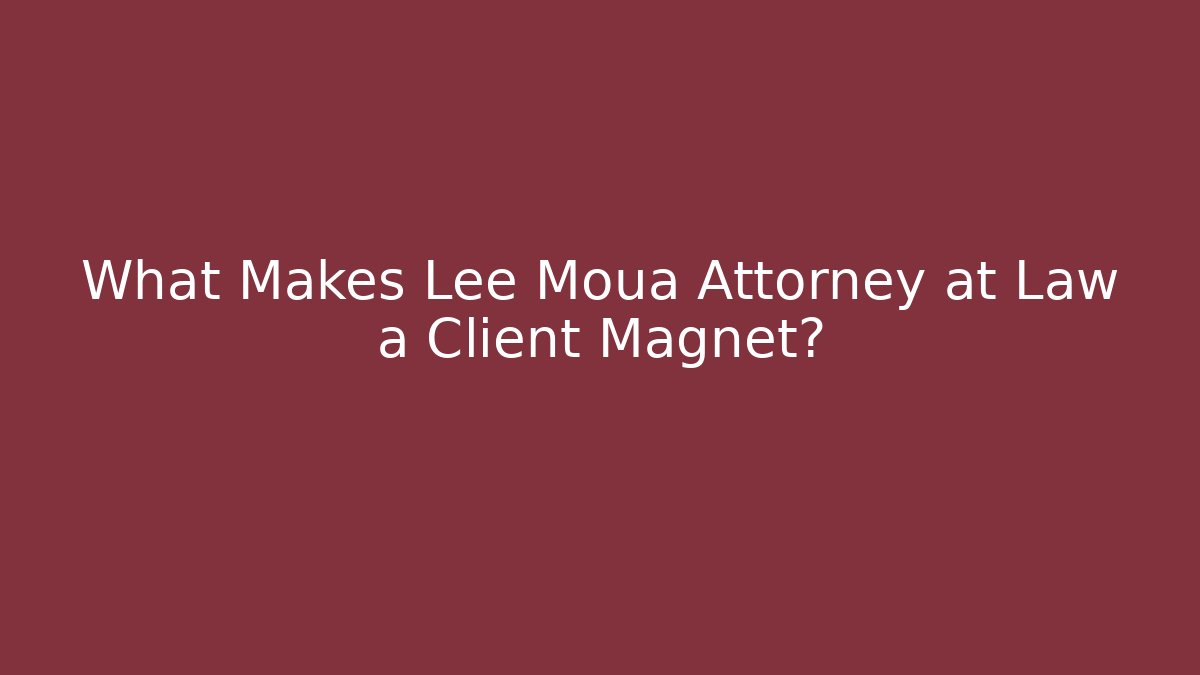 What Makes Lee Moua Attorney at Law a Client Magnet?