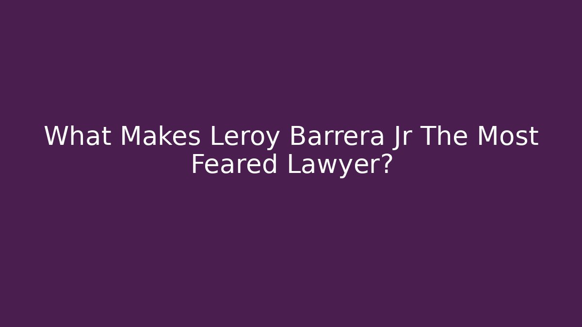 What Makes Leroy Barrera Jr The Most Feared Lawyer? - WealthxGroup