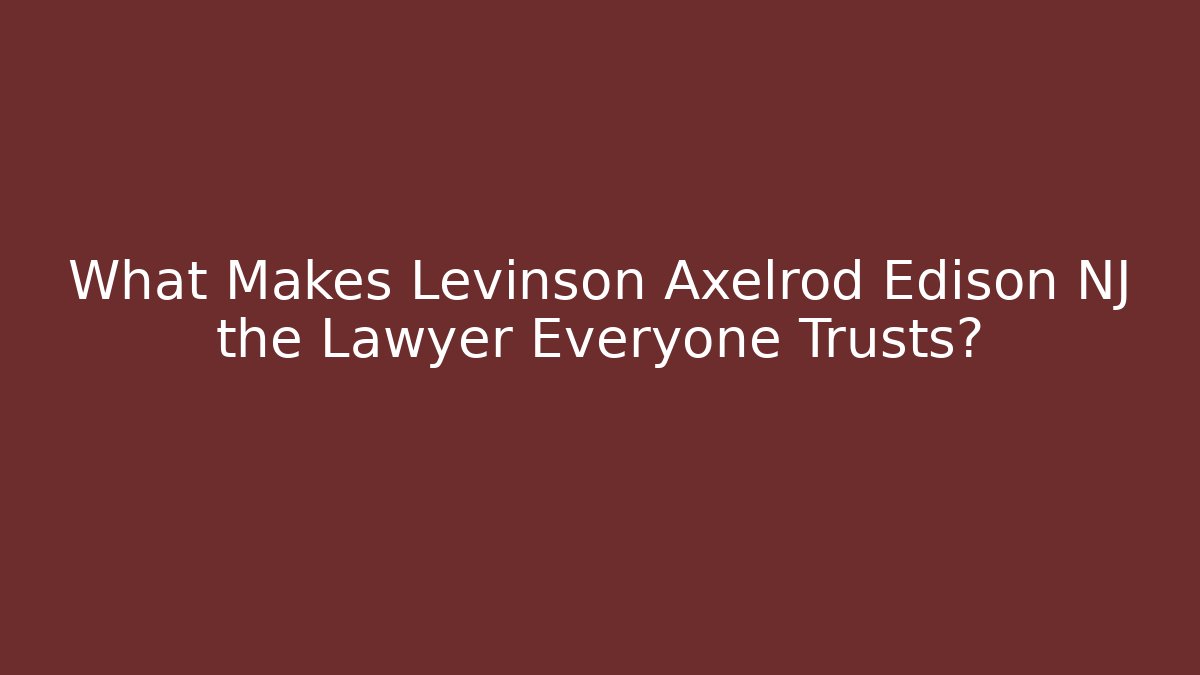 What Makes Levinson Axelrod Edison NJ the Lawyer Everyone Trusts?