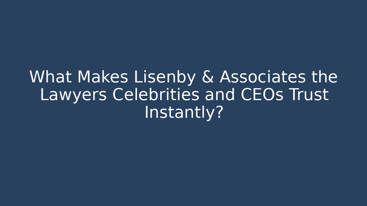 What Makes Lisenby & Associates the Lawyers Celebrities and CEOs Trust Instantly?