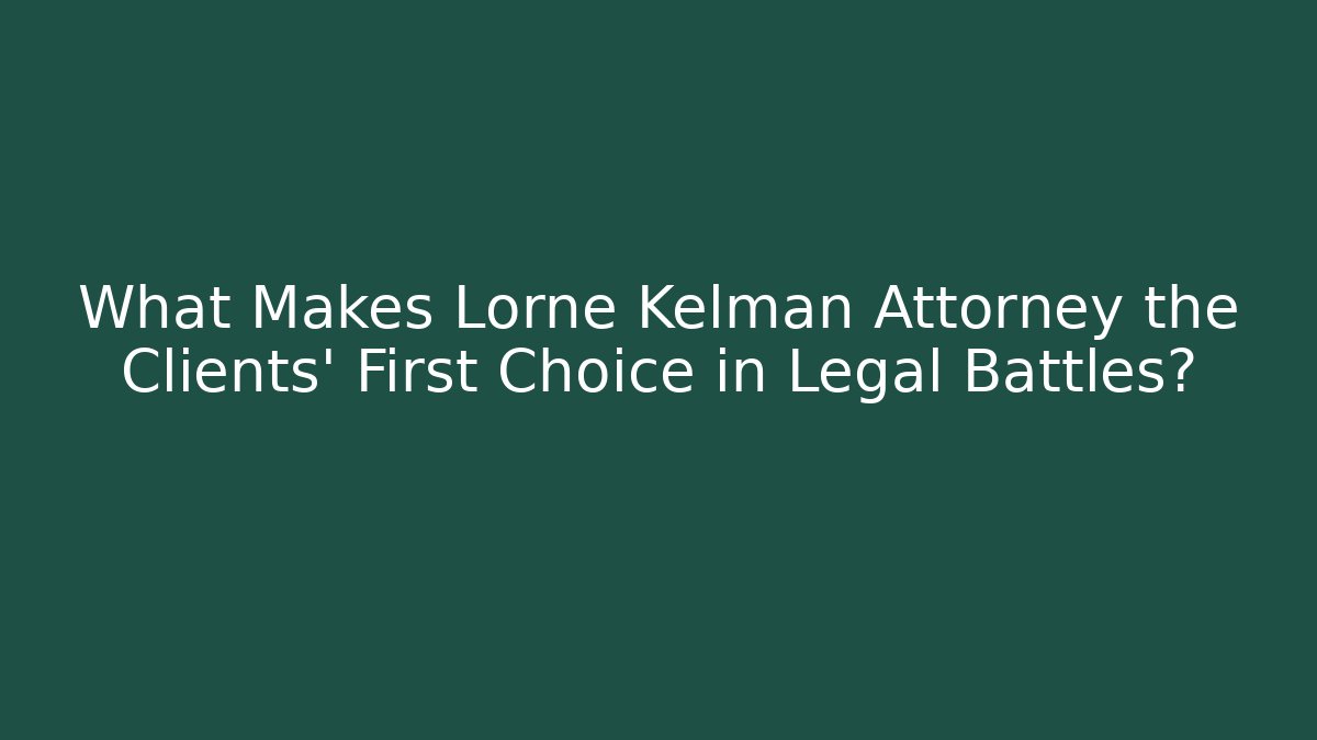 What Makes Lorne Kelman Attorney the Clients’ First Choice in Legal Battles?