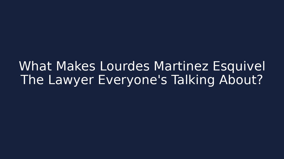 What Makes Lourdes Martinez Esquivel The Lawyer Everyone's Talking About?