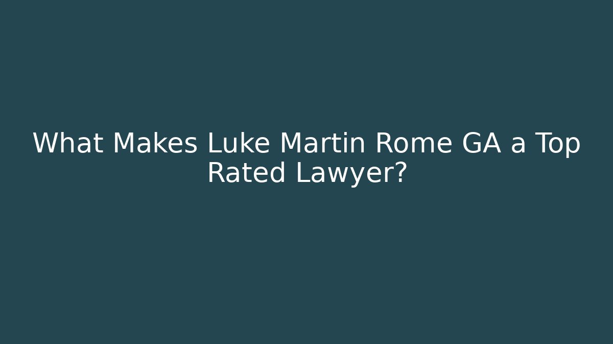 What Makes Luke Martin Rome GA a Top Rated Lawyer?