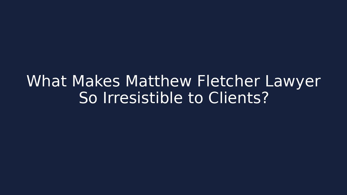 What Makes Matthew Fletcher Lawyer So Irresistible to Clients?