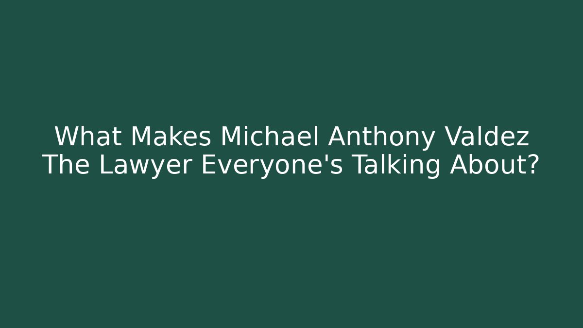 What Makes Michael Anthony Valdez The Lawyer Everyone's Talking About?