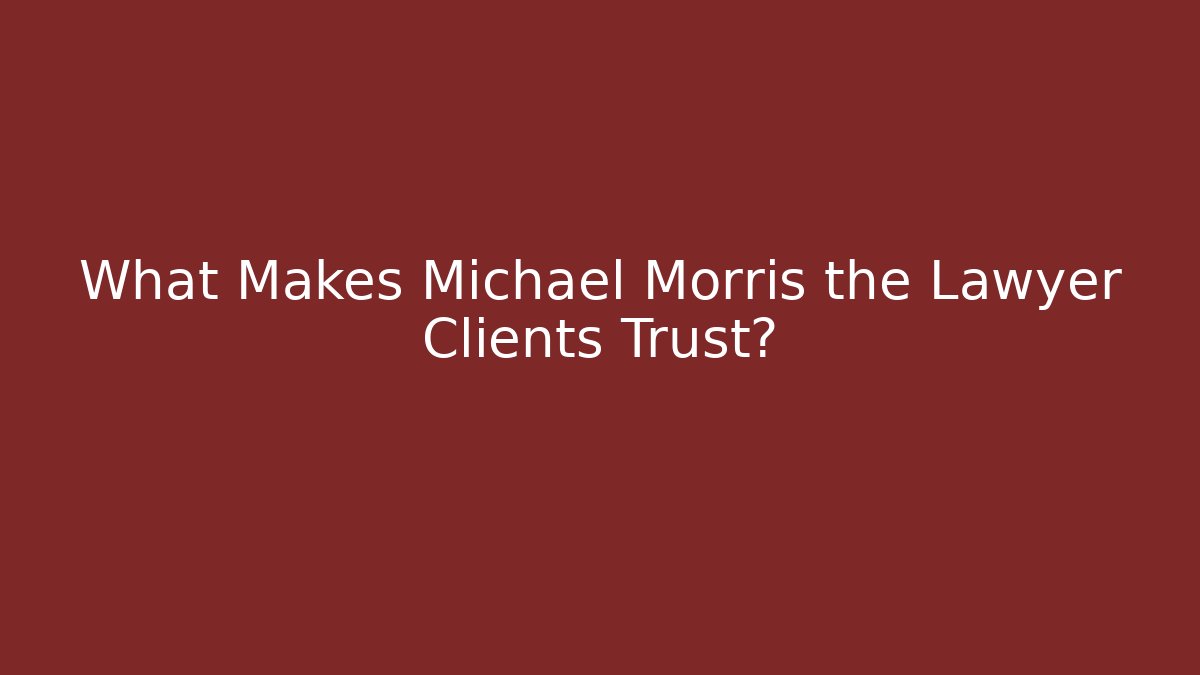 What Makes Michael Morris the Lawyer Clients Trust?