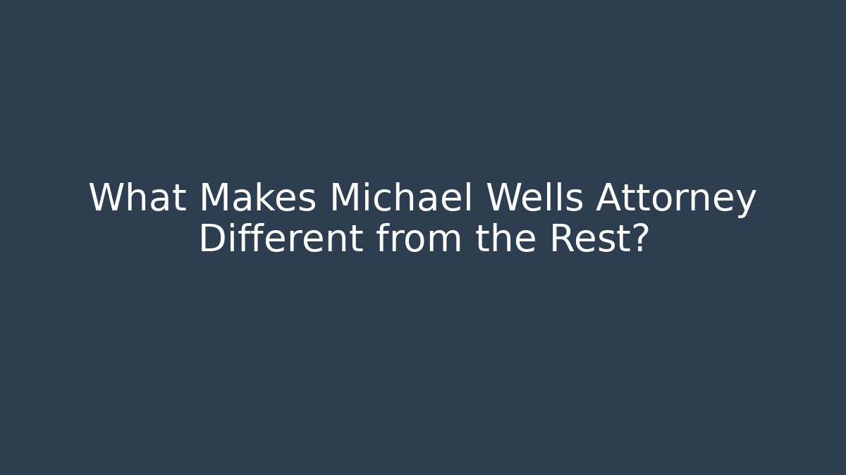 What Makes Michael Wells Attorney Different from the Rest?