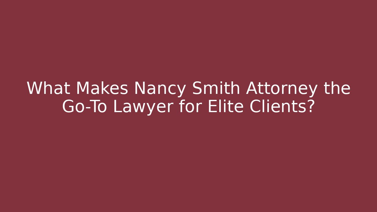 What Makes Nancy Smith Attorney the Go-To Lawyer for Elite Clients?
