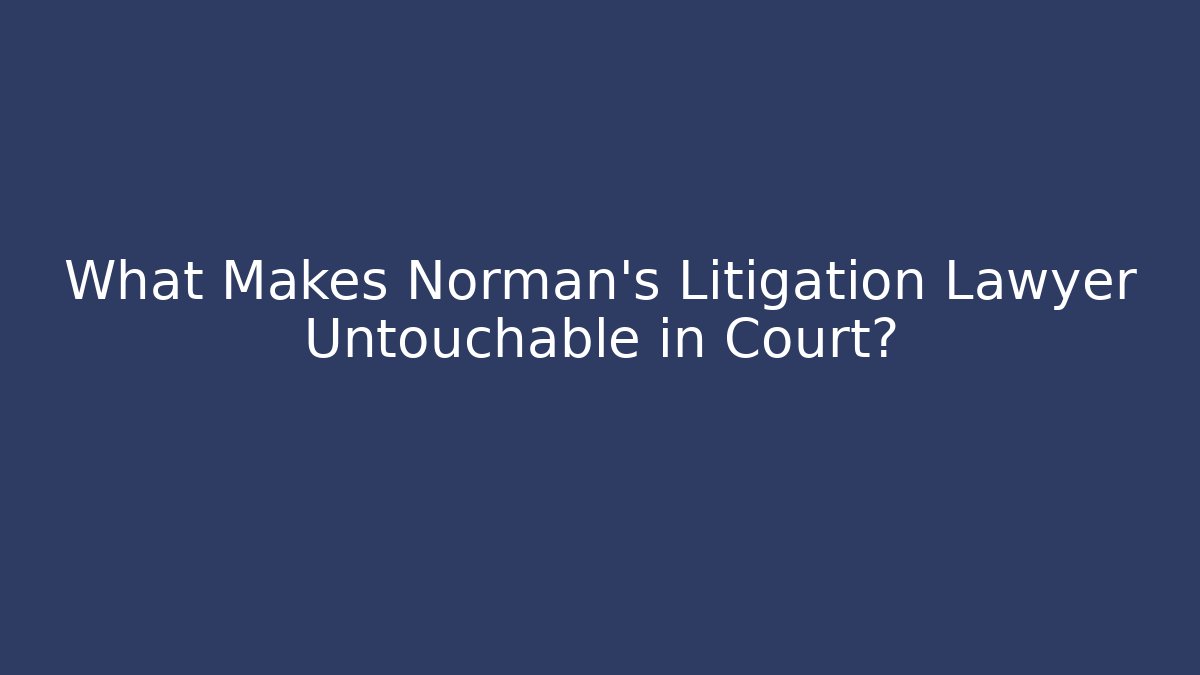 What Makes Norman’s Litigation Lawyer Untouchable in Court?