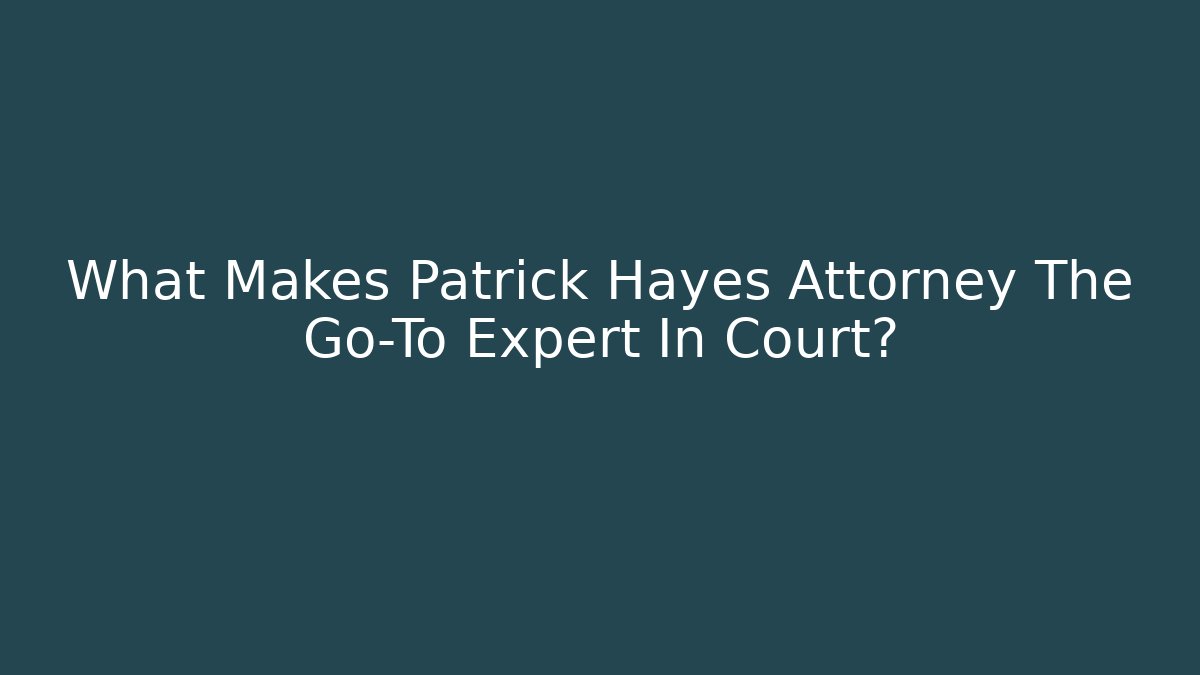 What Makes Patrick Hayes Attorney The Go-To Expert In Court?