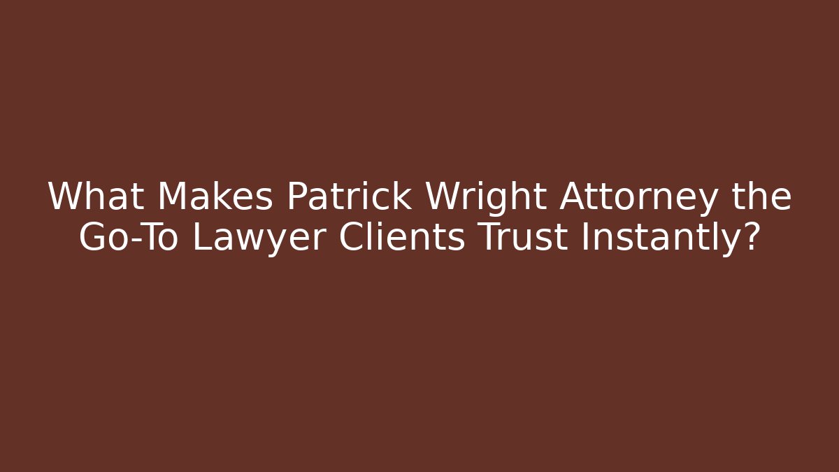 What Makes Patrick Wright Attorney the Go-To Lawyer Clients Trust Instantly?