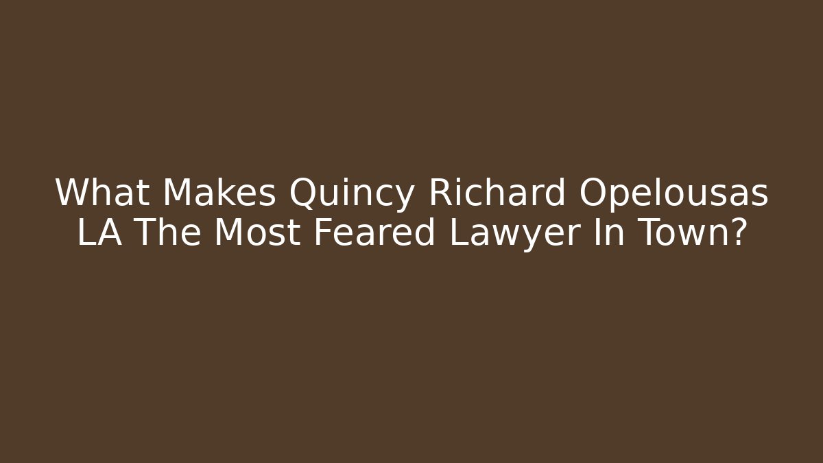 What Makes Quincy Richard Opelousas LA The Most Feared Lawyer In Town?