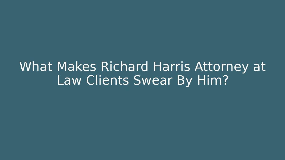 What Makes Richard Harris Attorney at Law Clients Swear By Him?