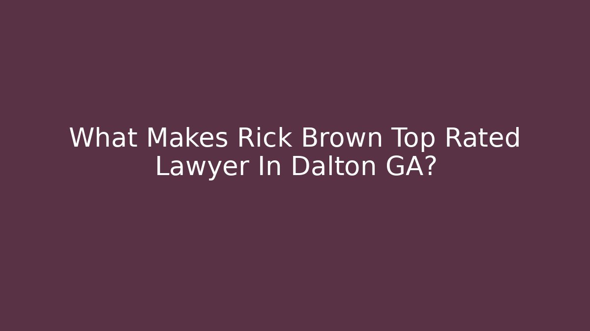 What Makes Rick Brown Top Rated Lawyer In Dalton GA?