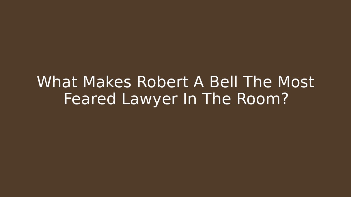 What Makes Robert A Bell The Most Feared Lawyer In The Room?