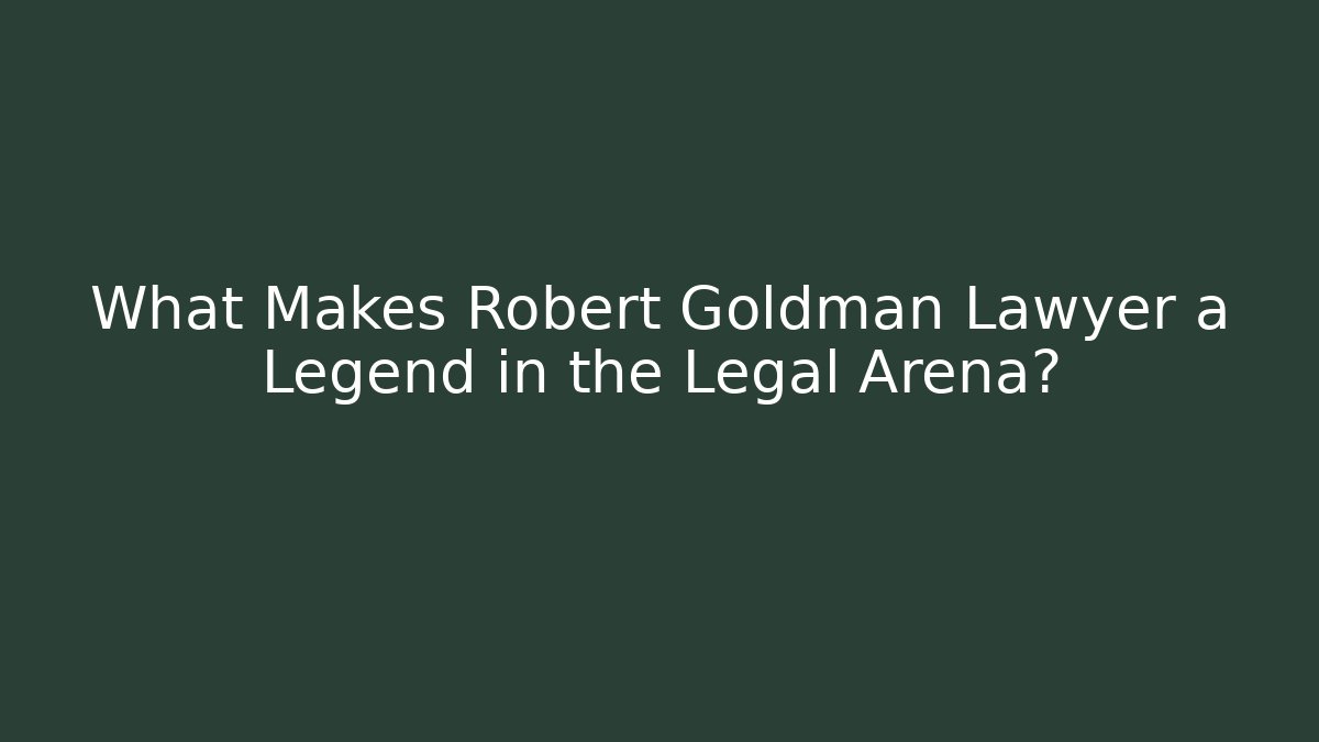 What Makes Robert Goldman Lawyer a Legend in the Legal Arena?