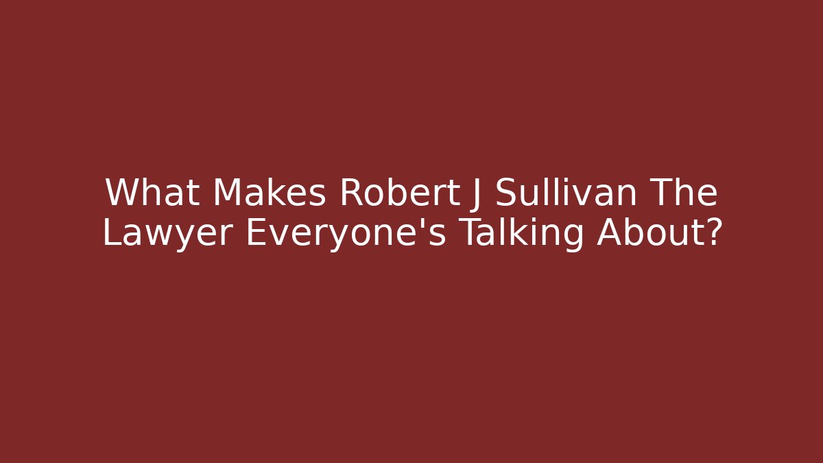 What Makes Robert J Sullivan The Lawyer Everyone's Talking About? - WealthxGroup