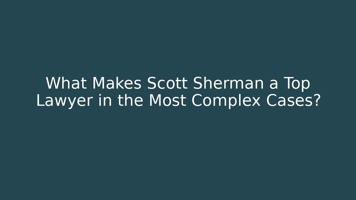 What Makes Scott Sherman a Top Lawyer in the Most Complex Cases?
