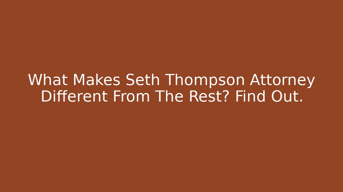 What Makes Seth Thompson Attorney Different From The Rest? Find Out. - WealthxGroup