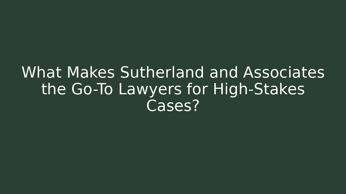 What Makes Sutherland and Associates the Go-To Lawyers for High-Stakes Cases?