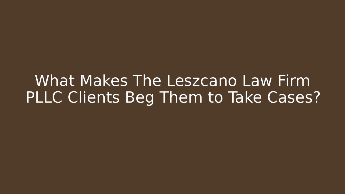 What Makes The Leszcano Law Firm PLLC Clients Beg Them to Take Cases?