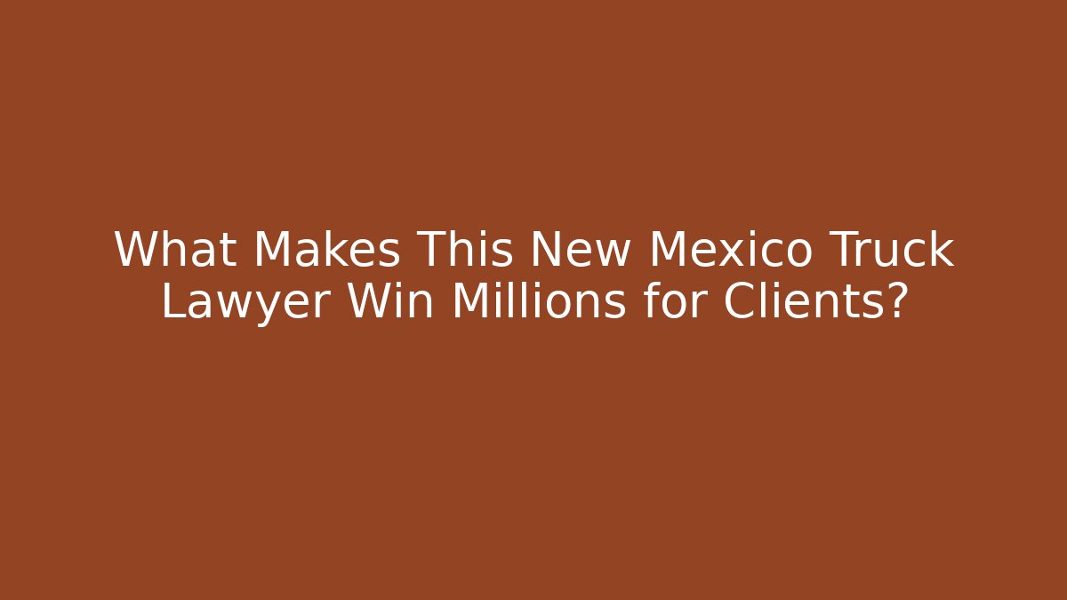 What Makes This New Mexico Truck Lawyer Win Millions for Clients?