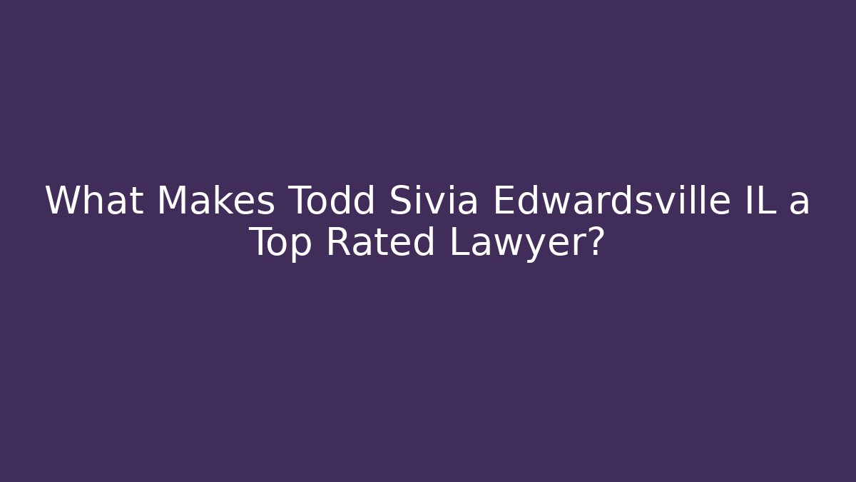 What Makes Todd Sivia Edwardsville IL a Top Rated Lawyer?
