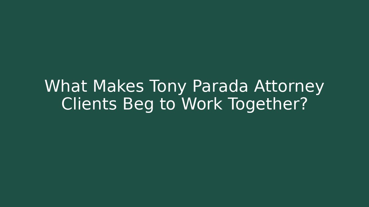 What Makes Tony Parada Attorney Clients Beg to Work Together?