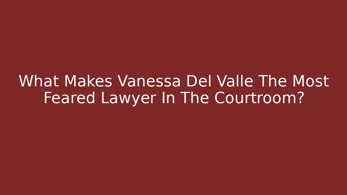 What Makes Vanessa Del Valle The Most Feared Lawyer In The Courtroom?