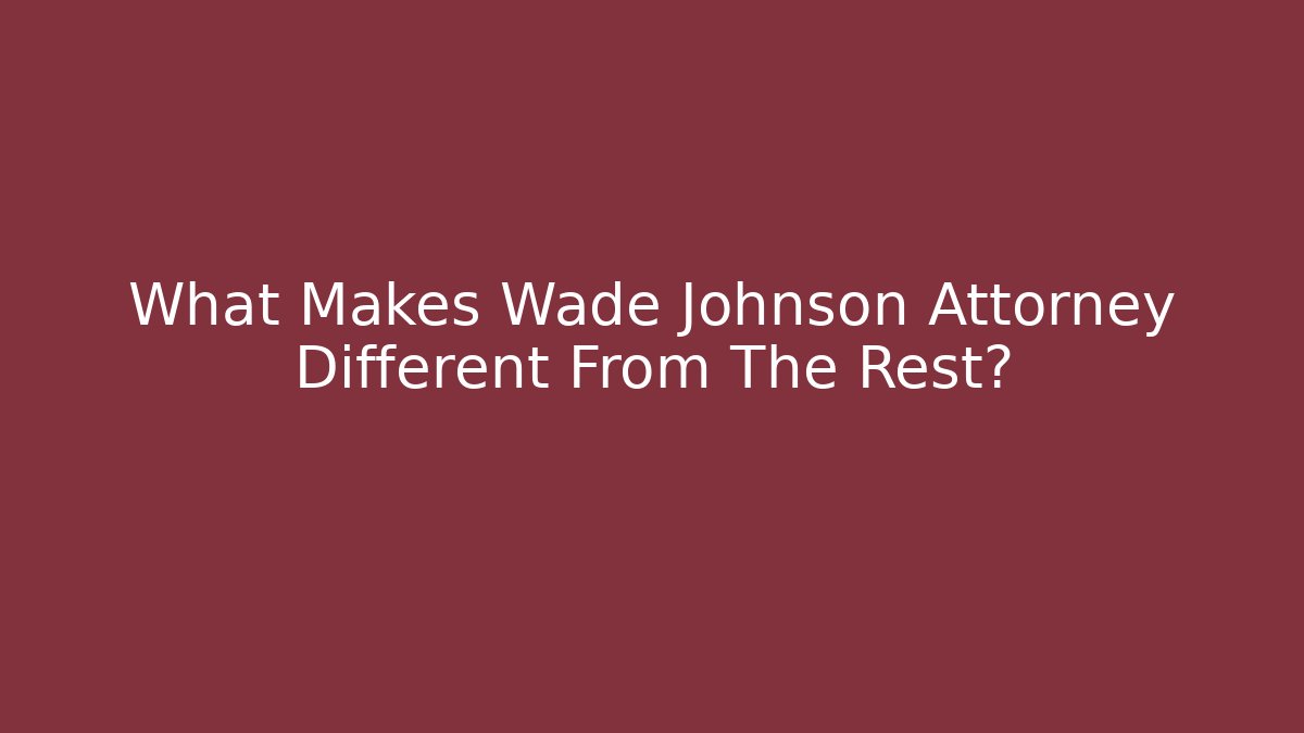 What Makes Wade Johnson Attorney Different From The Rest?