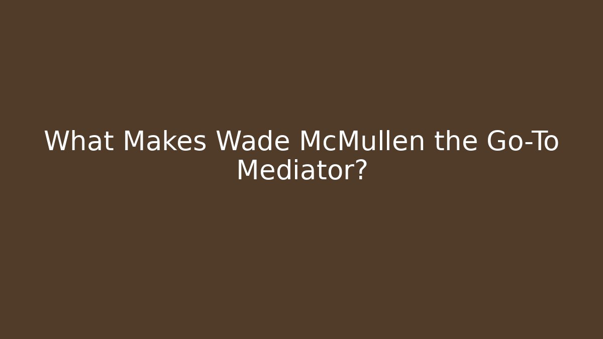 What Makes Wade McMullen the Go-To Mediator? - WealthxGroup