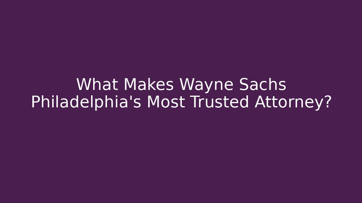 What Makes Wayne Sachs Philadelphia's Most Trusted Attorney?