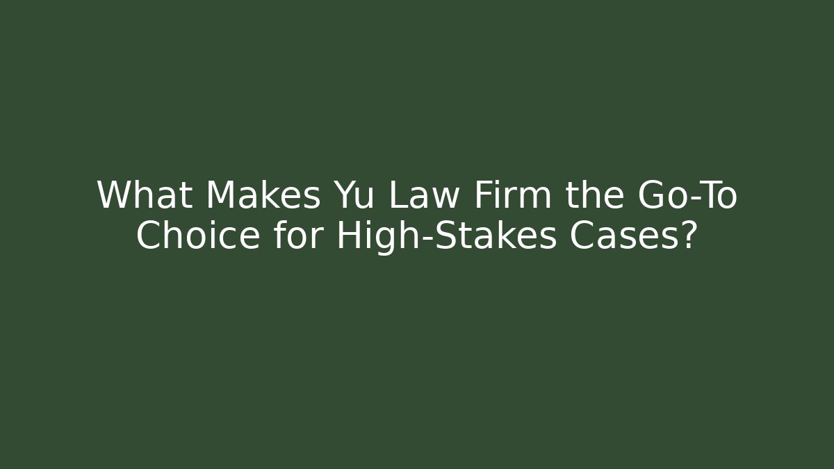What Makes Yu Law Firm the Go-To Choice for High-Stakes Cases?