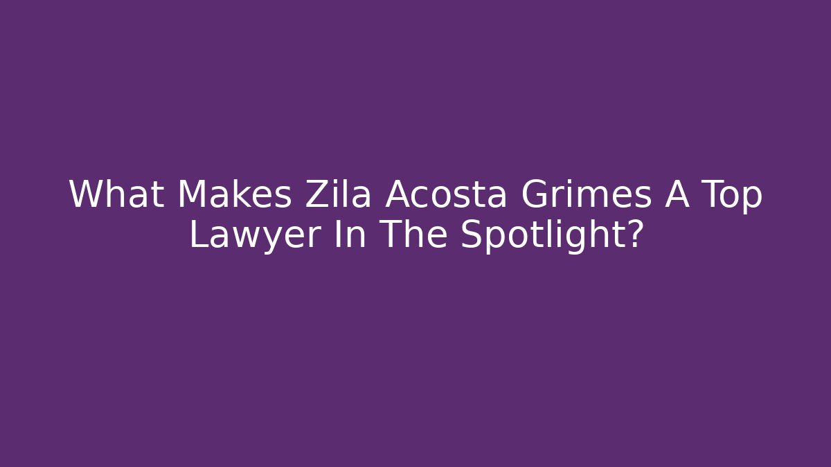 What Makes Zila Acosta Grimes A Top Lawyer In The Spotlight?