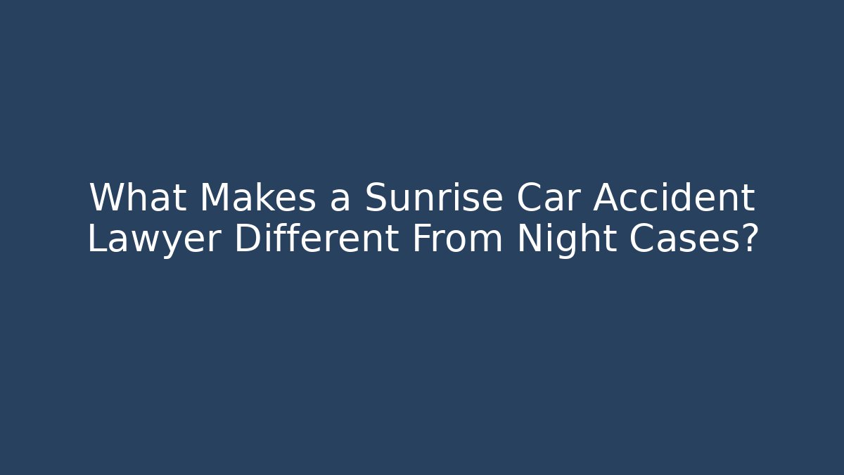 What Makes a Sunrise Car Accident Lawyer Different From Night Cases?
