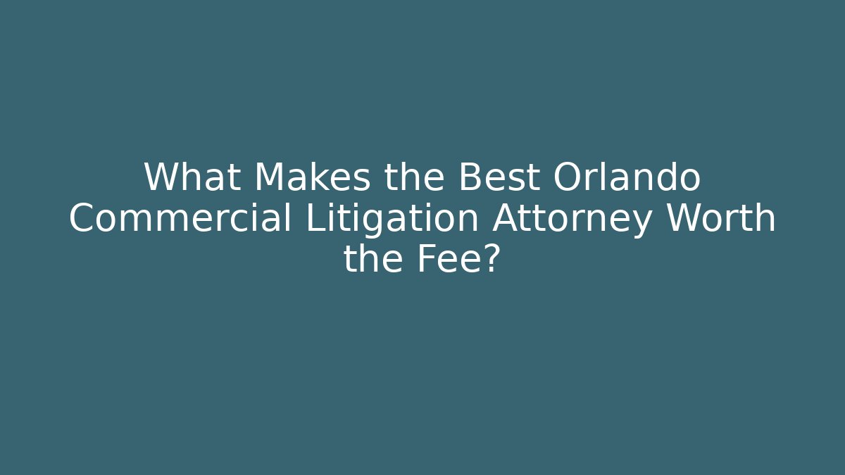 What Makes the Best Orlando Commercial Litigation Attorney Worth the Fee?