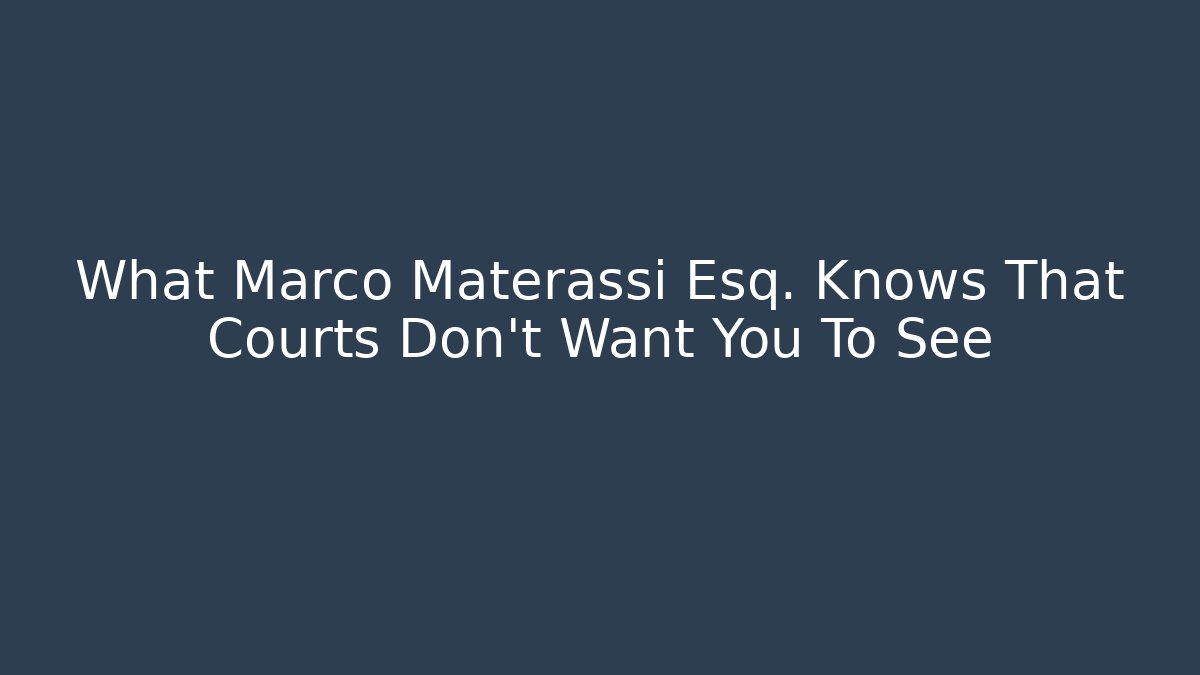 What Marco Materassi Esq. Knows That Courts Don’t Want You To See