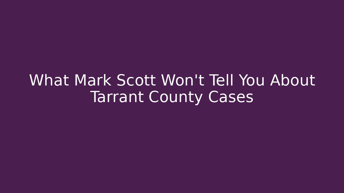 What Mark Scott Won't Tell You About Tarrant County Cases