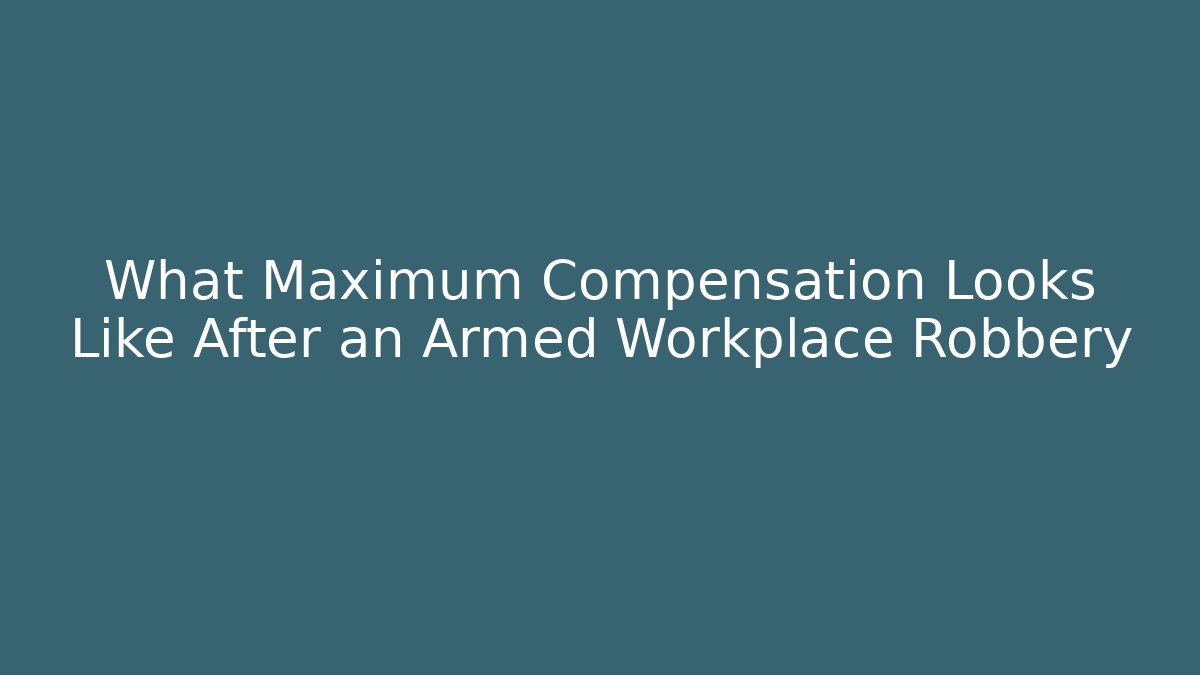 What Maximum Compensation Looks Like After an Armed Workplace Robbery